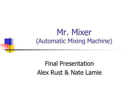 Mr. Mixer (Automatic Mixing Machine) Final Presentation Alex Rust & Nate Lamie.