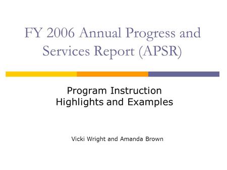 FY 2006 Annual Progress and Services Report (APSR) Program Instruction Highlights and Examples Vicki Wright and Amanda Brown.