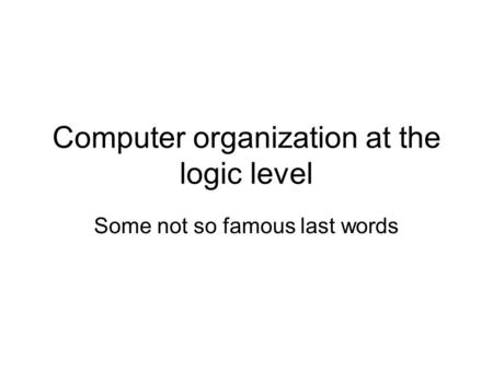 Computer organization at the logic level Some not so famous last words.