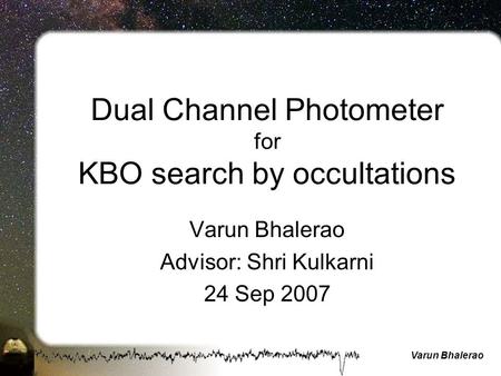 Varun Bhalerao Dual Channel Photometer for KBO search by occultations Varun Bhalerao Advisor: Shri Kulkarni 24 Sep 2007.