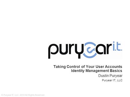 © Puryear IT, LLC. 2010 All Rights Reserved. Taking Control of Your User Accounts Identity Management Basics Dustin Puryear Puryear IT, LLC.