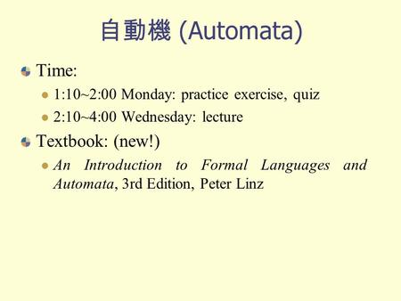 自動機 (Automata) Time: 1:10~2:00 Monday: practice exercise, quiz 2:10~4:00 Wednesday: lecture Textbook: (new!) An Introduction to Formal Languages and Automata,