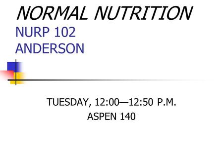 NORMAL NUTRITION NURP 102 ANDERSON TUESDAY, 12:00—12:50 P.M. ASPEN 140.