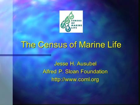 The Census of Marine Life Jesse H. Ausubel Alfred P. Sloan Foundation
