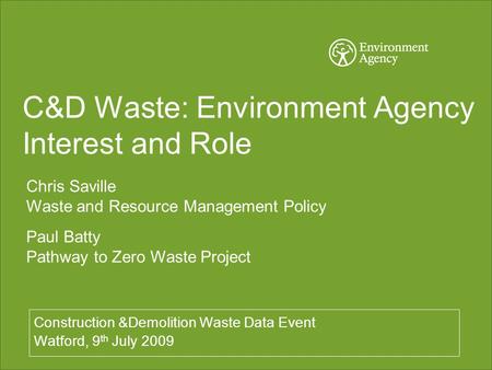 C&D Waste: Environment Agency Interest and Role Construction &Demolition Waste Data Event Watford, 9 th July 2009 Chris Saville Waste and Resource Management.