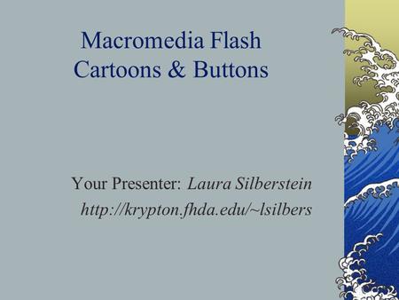 Macromedia Flash Cartoons & Buttons Your Presenter: Laura Silberstein