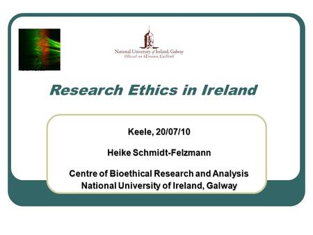Keele, 20/07/10 Heike Schmidt-Felzmann Centre of Bioethical Research and Analysis National University of Ireland, Galway Research Ethics in Ireland COBRA.