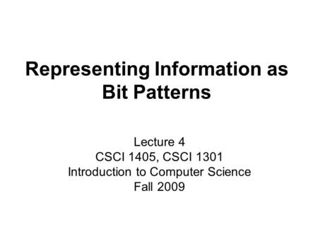Representing Information as Bit Patterns Lecture 4 CSCI 1405, CSCI 1301 Introduction to Computer Science Fall 2009.
