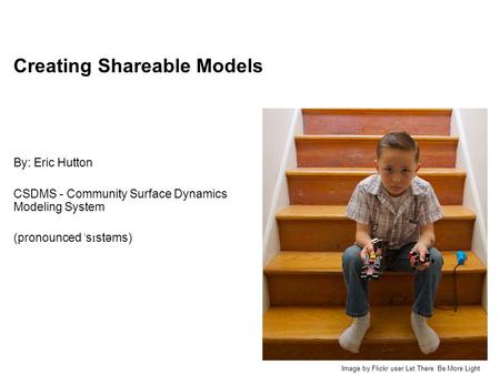 Creating Shareable Models By: Eric Hutton CSDMS - Community Surface Dynamics Modeling System (pronounced ˈ s ɪ stəms) Image by Flickr user Let There Be.