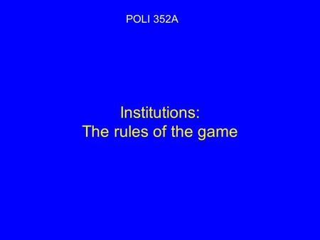 Institutions: The rules of the game POLI 352A.