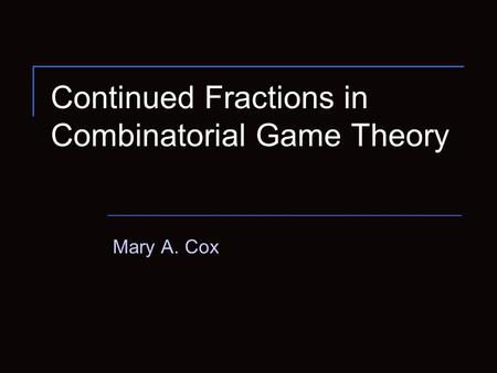 Continued Fractions in Combinatorial Game Theory Mary A. Cox.