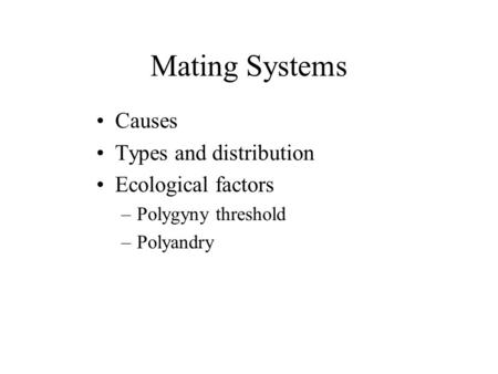 Mating Systems Causes Types and distribution Ecological factors –Polygyny threshold –Polyandry.