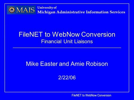 FileNET to WebNow Conversion University of Michigan Administrative Information Services FileNET to WebNow Conversion Financial Unit Liaisons Mike Easter.