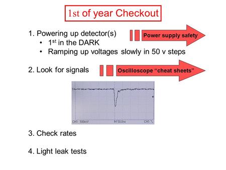 1st of year Checkout 1.Powering up detector(s) 1 st in the DARK Ramping up voltages slowly in 50 v steps 2. Look for signals 3. Check rates 4. Light leak.