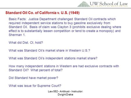 Law 552 - Antitrust - Instructor: Dwight Drake Standard Oil Co. of California v. U.S. (1949) Basic Facts: Justice Department challenged Standard Oil contracts.