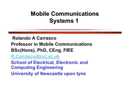 Mobile Communications Systems 1 Mobile Communications Systems 1 Rolando A Carrasco Professor in Mobile Communications BSc(Hons), PhD, CEng, FIEE