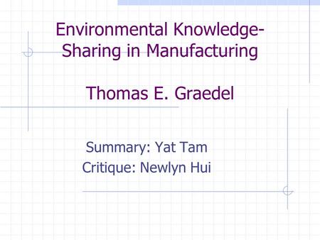 Environmental Knowledge- Sharing in Manufacturing Thomas E. Graedel Summary: Yat Tam Critique: Newlyn Hui.