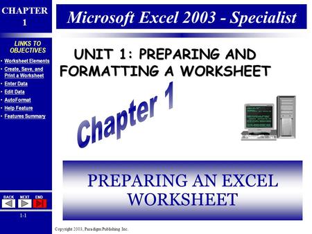 Copyright 2003, Paradigm Publishing Inc. CHAPTER 1 BACKNEXTEND 1-1 LINKS TO OBJECTIVES Worksheet Elements Create, Save, and Print a Worksheet Create, Save,