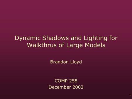 1 Dynamic Shadows and Lighting for Walkthrus of Large Models Brandon Lloyd COMP 258 December 2002.
