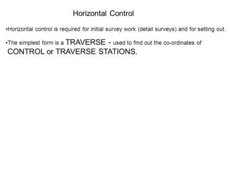 Horizontal Control Horizontal control is required for initial survey work (detail surveys) and for setting out. The simplest form is a TRAVERSE - used.