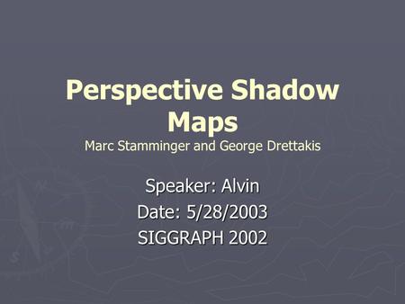 Perspective Shadow Maps Marc Stamminger and George Drettakis Speaker: Alvin Date: 5/28/2003 SIGGRAPH 2002.