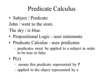 Predicate Calculus Subject / Predicate John / went to the store. The sky / is blue. Propositional Logic - uses statements Predicate Calculus - uses predicates.