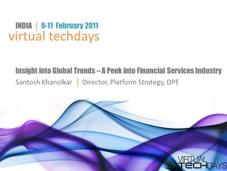 Virtual techdays INDIA │ 9-11 February 2011 Insight into Global Trends – A Peek into Financial Services Industry Santosh Khanolkar │ Director, Platform.