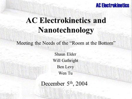AC Electrokinetics AC Electrokinetics and Nanotechnology Meeting the Needs of the “Room at the Bottom” Shaun Elder Will Gathright Ben Levy Wen Tu December.