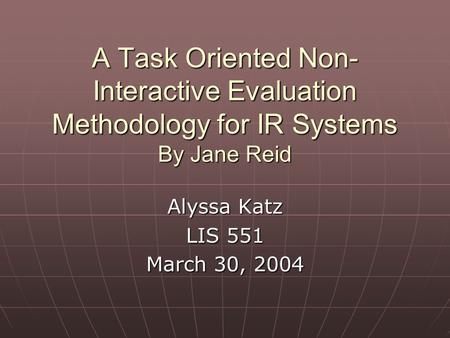 A Task Oriented Non- Interactive Evaluation Methodology for IR Systems By Jane Reid Alyssa Katz LIS 551 March 30, 2004.