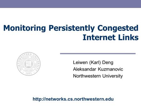Monitoring Persistently Congested Internet Links Leiwen (Karl) Deng Aleksandar Kuzmanovic Northwestern University