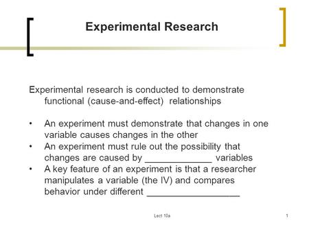 Lect 10a1 Experimental Research Experimental research is conducted to demonstrate functional (cause-and-effect) relationships An experiment must demonstrate.