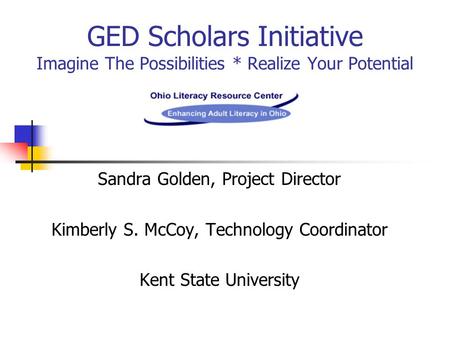 GED Scholars Initiative Imagine The Possibilities * Realize Your Potential Sandra Golden, Project Director Kimberly S. McCoy, Technology Coordinator Kent.