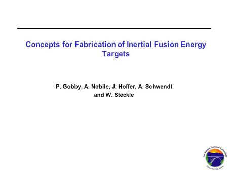 P. Gobby, A. Nobile, J. Hoffer, A. Schwendt and W. Steckle Concepts for Fabrication of Inertial Fusion Energy Targets.