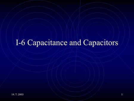 14. 7. 20031 I-6 Capacitance and Capacitors. 14. 7. 20032 Main Topics An Example of Storing a Charge. Capacity x Voltage = Charge. Various Types of Capacitors.