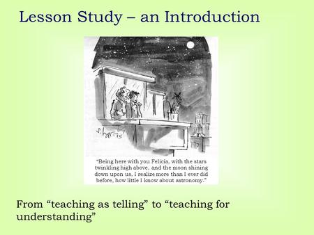 Lesson Study – an Introduction From “teaching as telling” to “teaching for understanding” “Being here with you Felicia, with the stars twinkling high above,