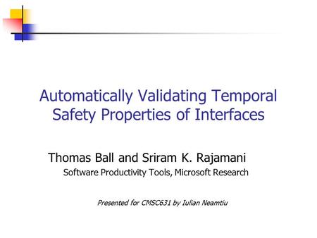 Automatically Validating Temporal Safety Properties of Interfaces Thomas Ball and Sriram K. Rajamani Software Productivity Tools, Microsoft Research Presented.