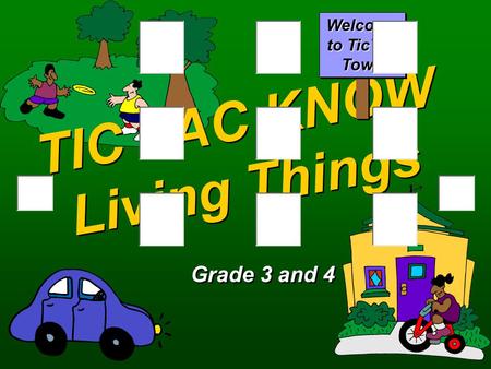 TIC TAC KNOW Living Things Grade 3 and 4 Welcome to TicTac Town.