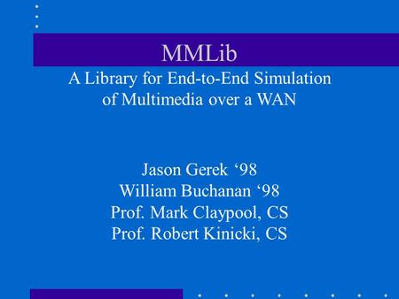 MMLib A Library for End-to-End Simulation of Multimedia over a WAN Jason Gerek ‘98 William Buchanan ‘98 Prof. Mark Claypool, CS Prof. Robert Kinicki, CS.