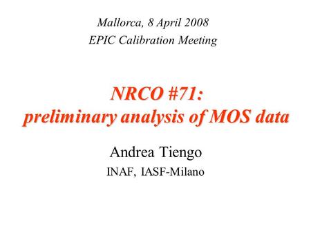 NRCO #71: preliminary analysis of MOS data Andrea Tiengo INAF, IASF-Milano Mallorca, 8 April 2008 EPIC Calibration Meeting.