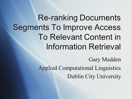 Re-ranking Documents Segments To Improve Access To Relevant Content in Information Retrieval Gary Madden Applied Computational Linguistics Dublin City.