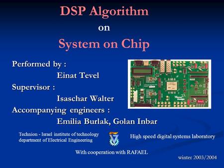 DSP Algorithm on System on Chip Performed by : Einat Tevel Supervisor : Isaschar Walter Accompanying engineers : Emilia Burlak, Golan Inbar Technion -