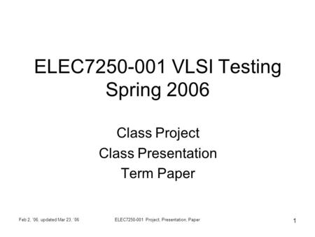 Feb 2, '06, updated Mar 23, '06ELEC7250-001 Project, Presentation, Paper 1 ELEC7250-001 VLSI Testing Spring 2006 Class Project Class Presentation Term.