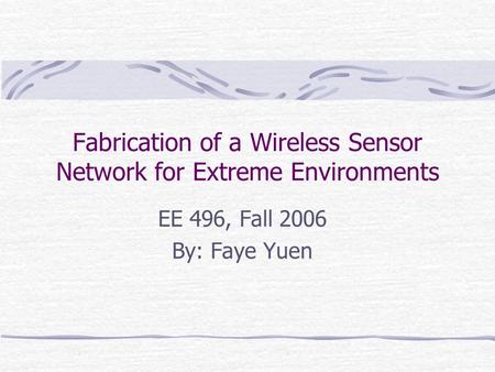 Fabrication of a Wireless Sensor Network for Extreme Environments EE 496, Fall 2006 By: Faye Yuen.