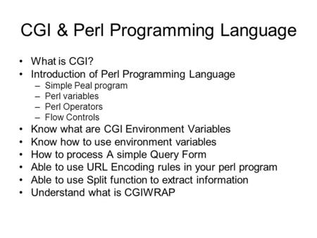 CGI & Perl Programming Language What is CGI? Introduction of Perl Programming Language –Simple Peal program –Perl variables –Perl Operators –Flow Controls.