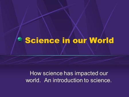How science has impacted our world. An introduction to science.