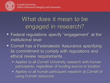  Federal regulations specify “engagement” at the institutional level  Cornell has a Federalwide Assurance specifying its commitment to comply with regulations.