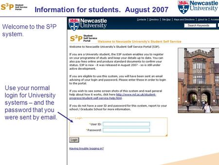Information for students. August 2007 Welcome to the S 3 P system. Use your normal login for University systems – and the password that you were sent by.