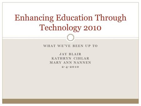 WHAT WE’VE BEEN UP TO JAY BLAIR KATHRYN CIHLAR MARY ANN NANNEN 2-4-2010 Enhancing Education Through Technology 2010.