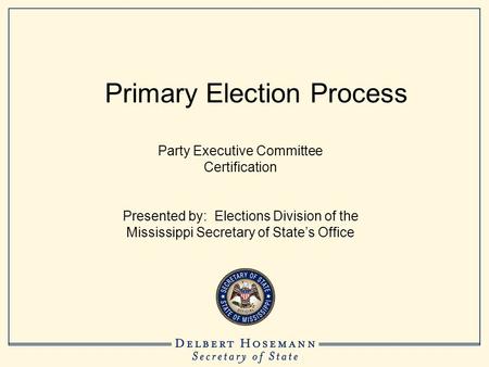 Primary Election Process Party Executive Committee Certification Presented by: Elections Division of the Mississippi Secretary of State’s Office.