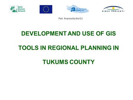 DEVELOPMENT AND USE OF GIS TOOLS IN REGIONAL PLANNING IN TUKUMS COUNTY Part- financed by the EU.